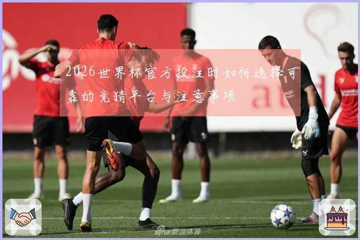 2026世界杯官方投注时如何选择可靠的竞猜平台与注意事项