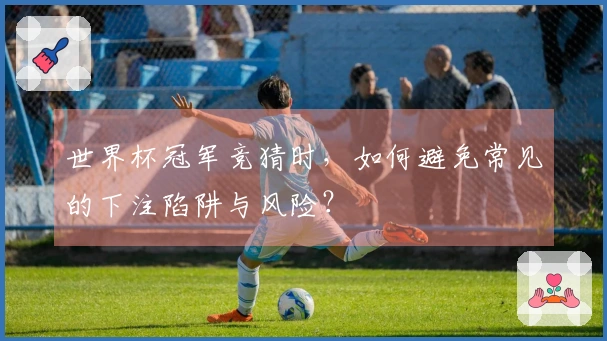 世界杯冠军竞猜时，如何避免常见的下注陷阱与风险？