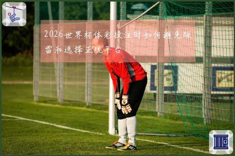 2026世界杯体彩投注时如何避免踩雷和选择正规平台