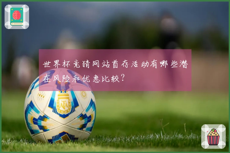 世界杯竞猜网站首存活动有哪些潜在风险和优惠比较？
