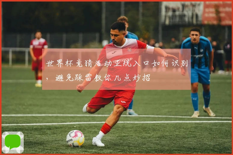 世界杯竞猜活动正规入口如何识别,避免踩雷教你几点妙招